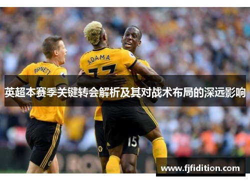 英超本赛季关键转会解析及其对战术布局的深远影响