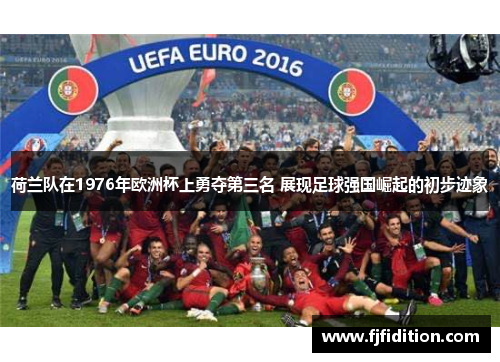 荷兰队在1976年欧洲杯上勇夺第三名 展现足球强国崛起的初步迹象 荷兰队在1976年欧洲杯上勇夺第三名 展现足球强国崛起的初步迹象