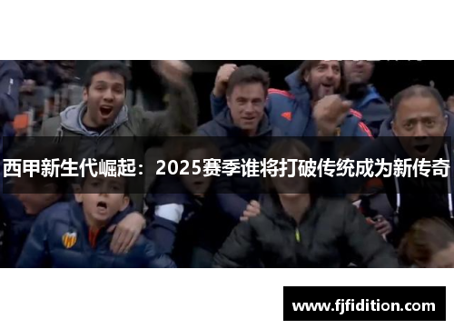 西甲新生代崛起:2025赛季谁将打破传统成为新传奇 西甲新生代崛起:2025赛季谁将打破传统成为新传奇