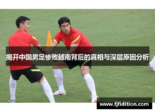 揭开中国男足惨败越南背后的真相与深层原因分析