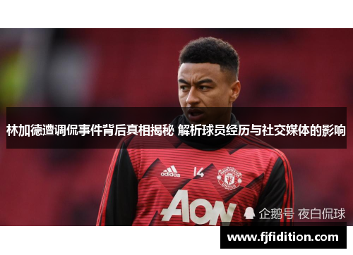 林加德遭调侃事件背后真相揭秘 解析球员经历与社交媒体的影响