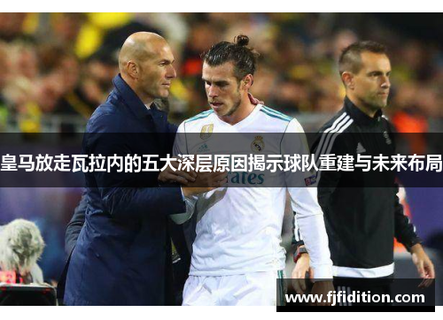 皇马放走瓦拉内的五大深层原因揭示球队重建与未来布局