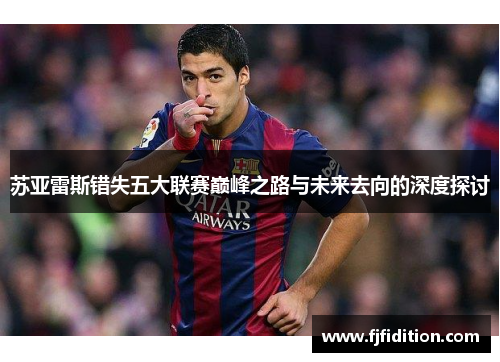苏亚雷斯错失五大联赛巅峰之路与未来去向的深度探讨